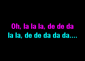 0h, la la la, de de da

la la, de de da da da....