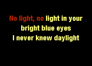 No light, no light in your
bright blue eyes

I never knew daylight