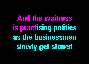 And the waitress
is practising politics
as the businessmen

slowly get stoned