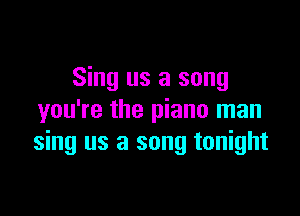 Sing us a song

you're the piano man
sing us a song tonight