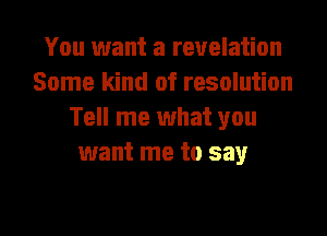 You want a revelation
Some kind of resolution
Tell me what you
want me to say