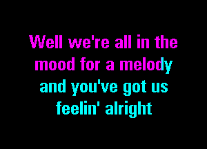 Well we're all in the
mood for a melody

and you've got us
feelin' alright