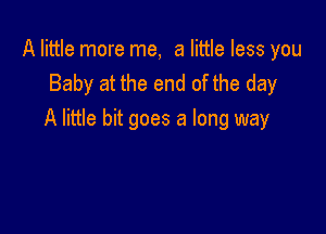 A little more me, a little less you
Baby at the end of the day

A little bit goes a long way