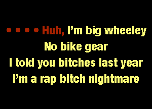 o o o 0 Huh, I'm big wheeley
No bike gear
I told you bitches last year
I'm a rap bitch nightmare