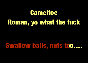 Cameltoe
Roman, yo what the fuck

Swallow balls, nuts too .....