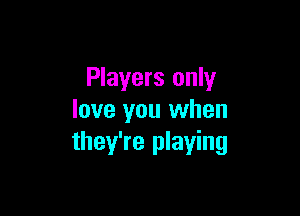 Players only

love you when
they're playing