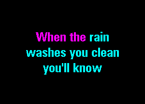When the rain

washes you clean
you'll know