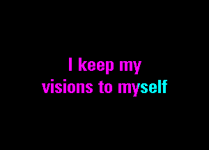 I keep my

visions to myself