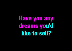 Have you any

dreams you'd
like to sell?