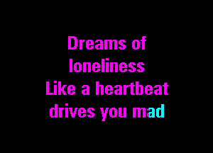 Dreams of
loneHness

Like a heartbeat
drives you mad