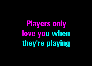 Players only

love you when
they're playing
