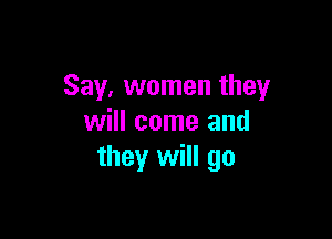 Say, women they

will come and
they will go