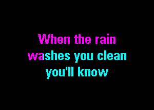 When the rain

washes you clean
you'll know