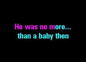 He was no more...

than a baby then