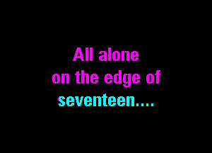 All alone

on the edge of
seventeen...