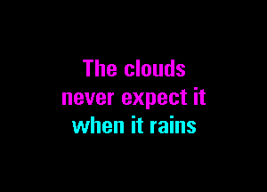 The clouds

never expect it
when it rains
