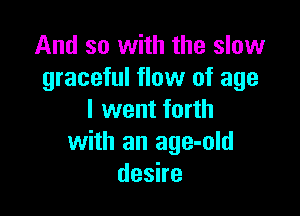 And so with the slow
graceful flow of age

I went forth
with an age-old
desire