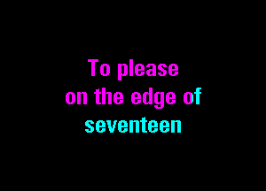 To please

on the edge of
seventeen
