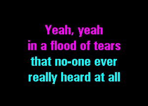 Yeah, yeah
in a flood of tears

that no-one ever
really heard at all