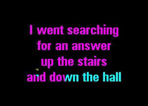 I went searching
for an answer

up the stairs
and down the hall