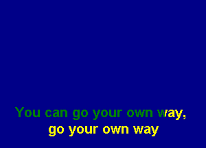 You can go your own way,
go your own way