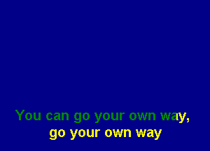 You can go your own way,
go your own way