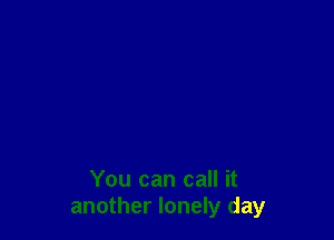 You can call it
another lonely day