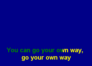 You can go your own way,
go your own way