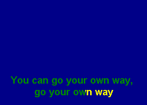 You can go your own way,
go your own way