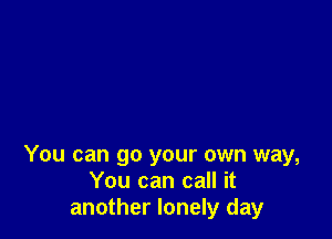 You can go your own way,
You can call it
another lonely day