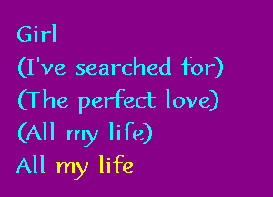 Girl
(I've searched for)

(The perfect love)
(All my life)
All my life