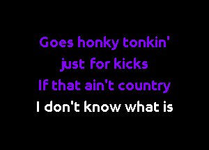 Goes honky tonkin'
just for kicks

If that ain't country
I don't know what is