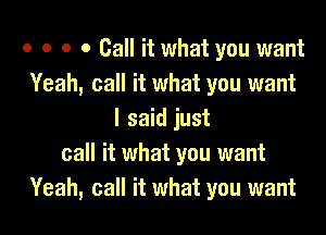 o o o 0 Call it what you want
Yeah, call it what you want

I said just
call it what you want
Yeah, call it what you want
