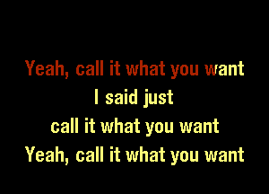 Yeah, call it what you want

I said just
call it what you want
Yeah, call it what you want