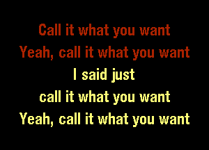 Call it what you want
Yeah, call it what you want

I said just
call it what you want
Yeah, call it what you want