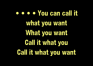 o o o 0 You can call it
what you want

What you want
Call it what you
Call it what you want