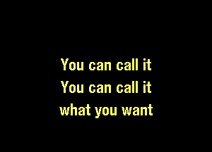 You can call it

You can call it
what you want