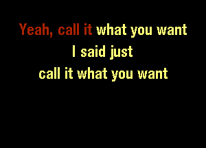 Yeah, call it what you want
I said just

call it what you want