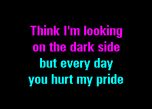 Think I'm looking
on the dark side

but every day
you hurt my pride