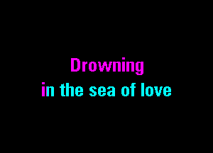 Drowning

in the sea of love