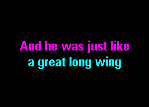 And he was iust like

a great long wing