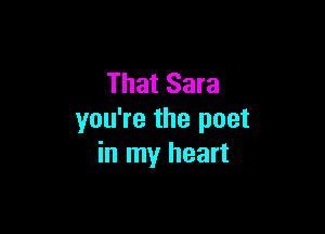 That Sara

you're the poet
in my heart