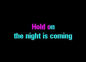 Hold on

the night is coming