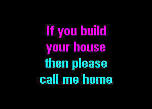 If you build
your house

then please
call me home