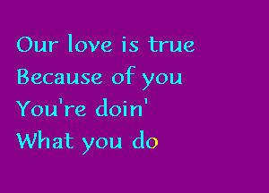 Our love is true

Because of you

You're doin'
What you do