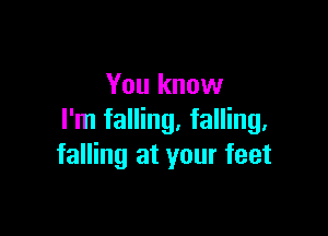 You know

I'm falling, falling,
falling at your feet