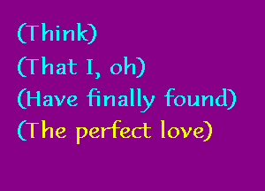 (Think)
(That I, oh)

(Have finally found)
(The perfect love)