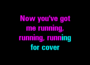 Now you've got
me running,

running, running
for cover