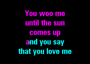 You won me
until the sun

comes up
and you say
that you love me