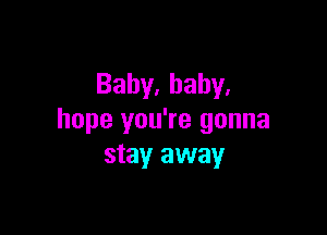 Baby,bahy,

hope you're gonna
stay away
